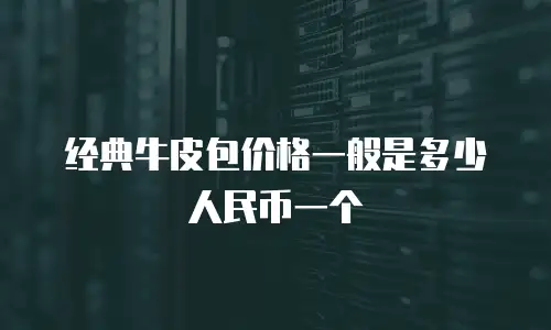 经典牛皮包价格一般是多少人民币一个