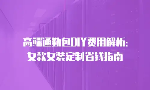 高端通勤包DIY费用解析：女款女装定制省钱指南