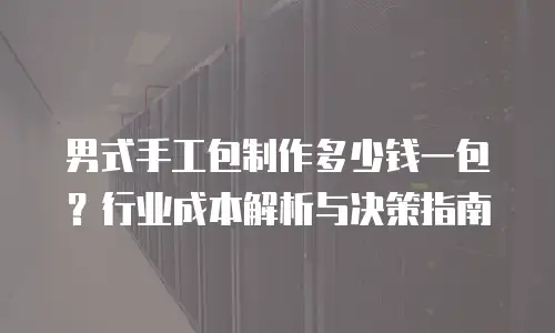男式手工包制作多少钱一包？行业成本解析与决策指南