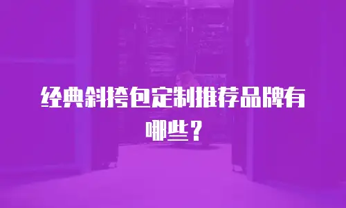 经典斜挎包定制推荐品牌有哪些？