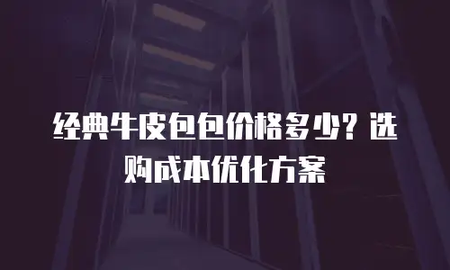 经典牛皮包包价格多少？选购成本优化方案