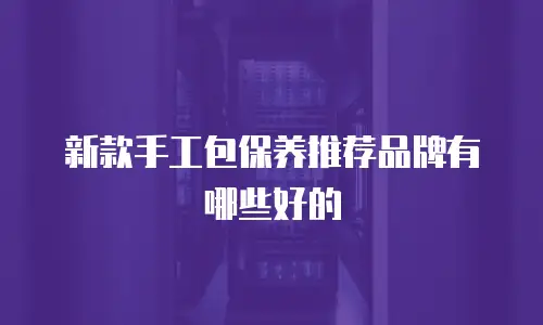 新款手工包保养推荐品牌有哪些好的