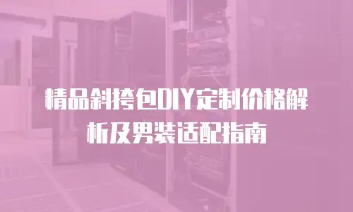 精品斜挎包DIY定制价格解析及男装适配指南