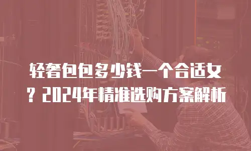 轻奢包包多少钱一个合适女？2024年精准选购方案解析