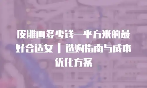 皮雕画多少钱一平方米的最好合适女 | 选购指南与成本优化方案