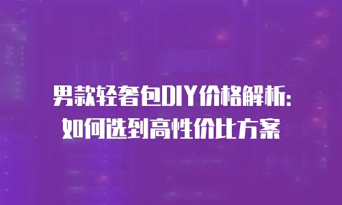 男款轻奢包DIY价格解析：如何选到高性价比方案