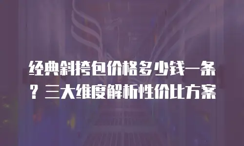 经典斜挎包价格多少钱一条？三大维度解析性价比方案