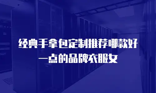 经典手拿包定制推荐哪款好一点的品牌衣服女