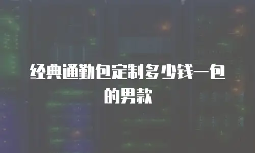 经典通勤包定制多少钱一包的男款