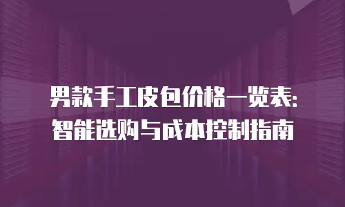 男款手工皮包价格一览表：智能选购与成本控制指南