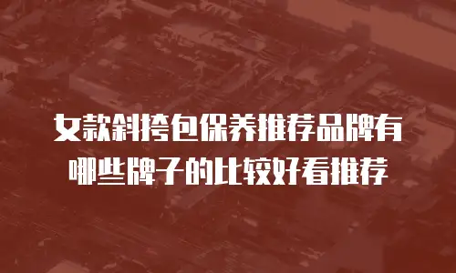 女款斜挎包保养推荐品牌有哪些牌子的比较好看推荐