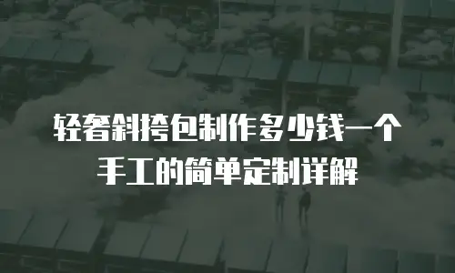 轻奢斜挎包制作多少钱一个手工的简单定制详解