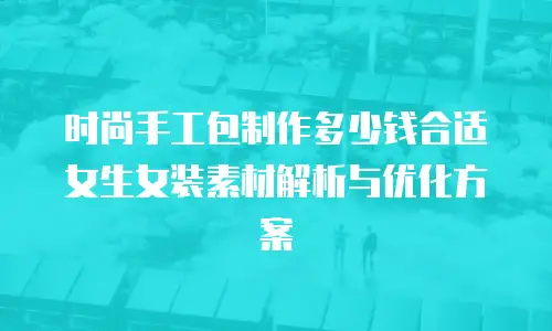 时尚手工包制作多少钱合适女生女装素材解析与优化方案