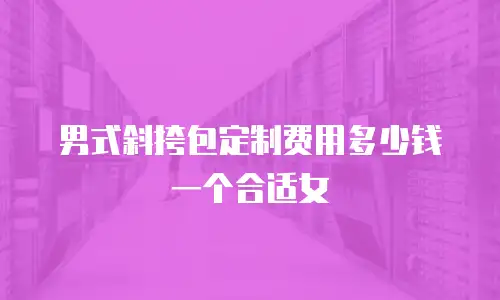 男式斜挎包定制费用多少钱一个合适女