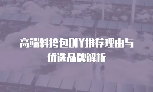 高端斜挎包DIY推荐理由与优选品牌解析