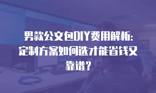 男款公文包DIY费用解析：定制方案如何选才能省钱又靠谱？
