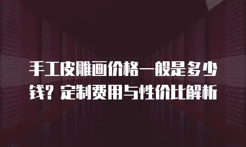 手工皮雕画价格一般是多少钱？定制费用与性价比解析