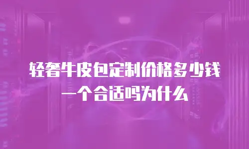 轻奢牛皮包定制价格多少钱一个合适吗为什么