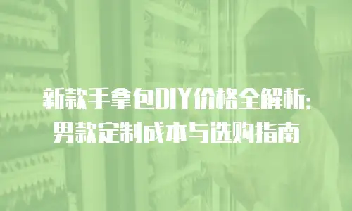 新款手拿包DIY价格全解析：男款定制成本与选购指南