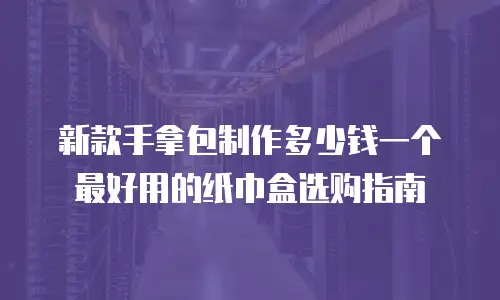 新款手拿包制作多少钱一个 最好用的纸巾盒选购指南