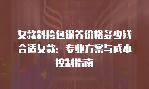 女款斜挎包保养价格多少钱合适女款：专业方案与成本控制指南