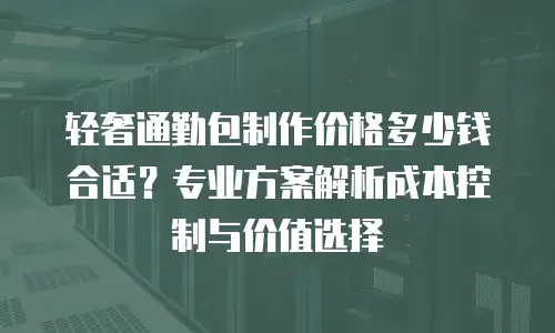 轻奢通勤包制作价格多少钱合适？专业方案解析成本控制与价值选择