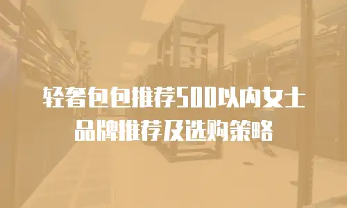 轻奢包包推荐500以内女士品牌推荐及选购策略