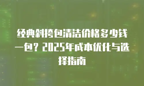 经典斜挎包清洁价格多少钱一包？2025年成本优化与选择指南