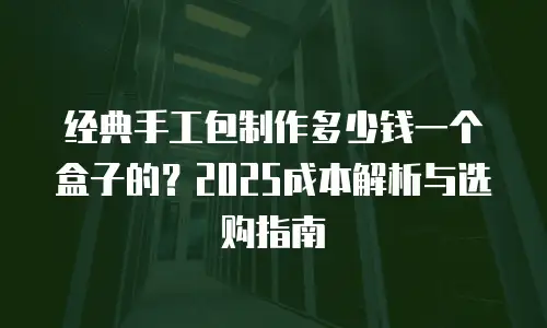 经典手工包制作多少钱一个盒子的？2025成本解析与选购指南