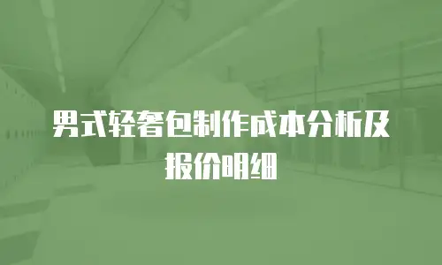 男式轻奢包制作成本分析及报价明细