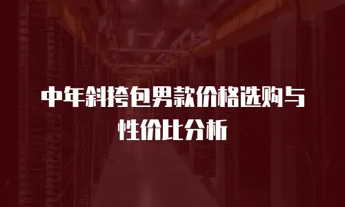 中年斜挎包男款价格选购与性价比分析