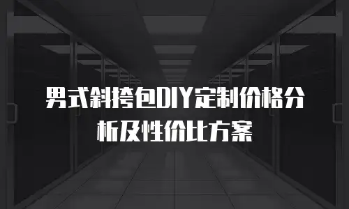 男式斜挎包DIY定制价格分析及性价比方案