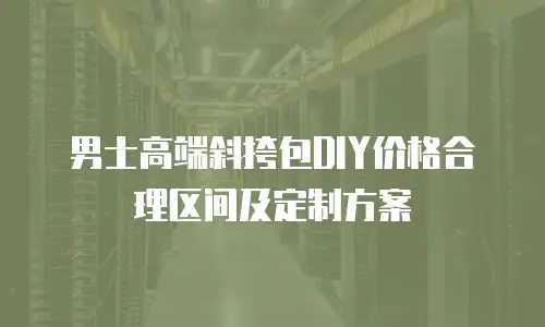 男士高端斜挎包DIY价格合理区间及定制方案