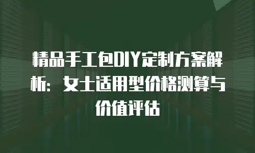 精品手工包DIY定制方案解析：女士适用型价格测算与价值评估