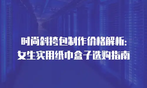 时尚斜挎包制作价格解析：女生实用纸巾盒子选购指南