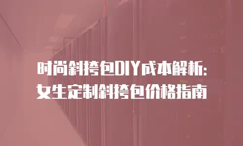 时尚斜挎包DIY成本解析：女生定制斜挎包价格指南