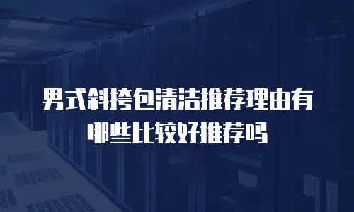 男式斜挎包清洁推荐理由有哪些比较好推荐吗