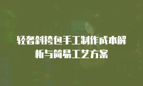 轻奢斜挎包手工制作成本解析与简易工艺方案