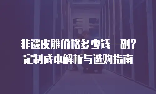 非遗皮雕价格多少钱一副？定制成本解析与选购指南