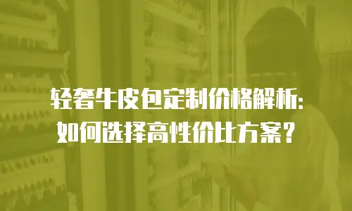 轻奢牛皮包定制价格解析：如何选择高性价比方案？