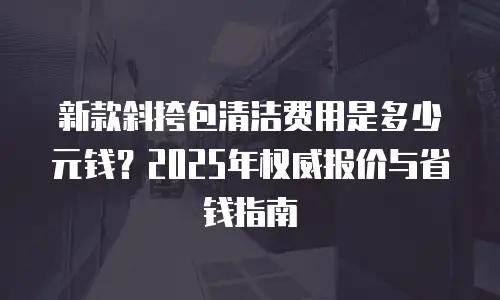 新款斜挎包清洁费用是多少元钱？2025年权威报价与省钱指南