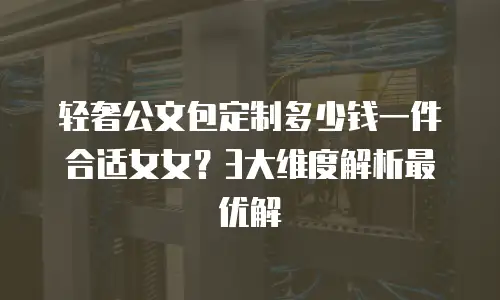 轻奢公文包定制多少钱一件合适女女？3大维度解析最优解