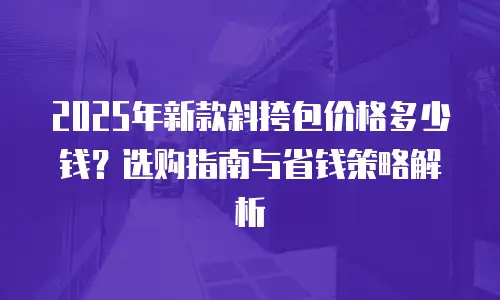 2025年新款斜挎包价格多少钱？选购指南与省钱策略解析