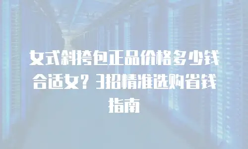 女式斜挎包正品价格多少钱合适女？3招精准选购省钱指南