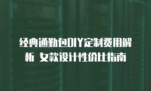 经典通勤包DIY定制费用解析 女款设计性价比指南