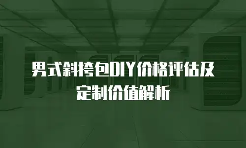 男式斜挎包DIY价格评估及定制价值解析