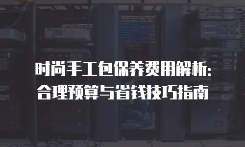 时尚手工包保养费用解析：合理预算与省钱技巧指南