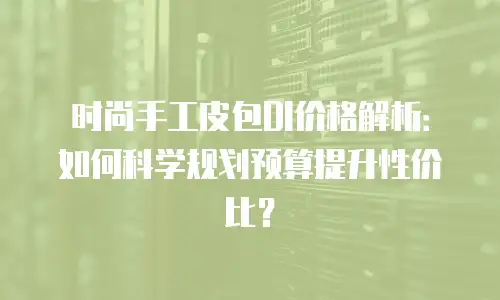 时尚手工皮包DI价格解析：如何科学规划预算提升性价比？