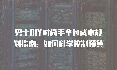男士DIY时尚手拿包成本规划指南：如何科学控制预算