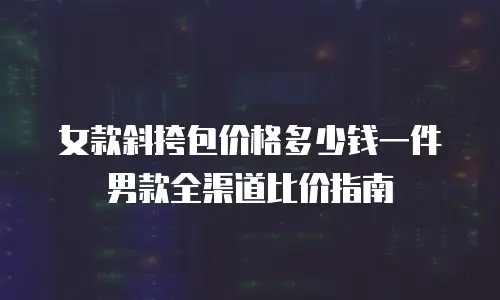 女款斜挎包价格多少钱一件男款全渠道比价指南